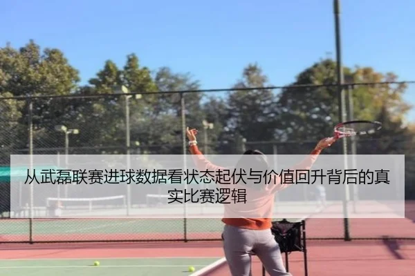从武磊联赛进球数据看状态起伏与价值回升背后的真实比赛逻辑